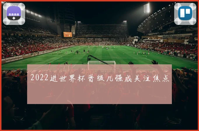 2022进世界杯晋级几强成关注焦点