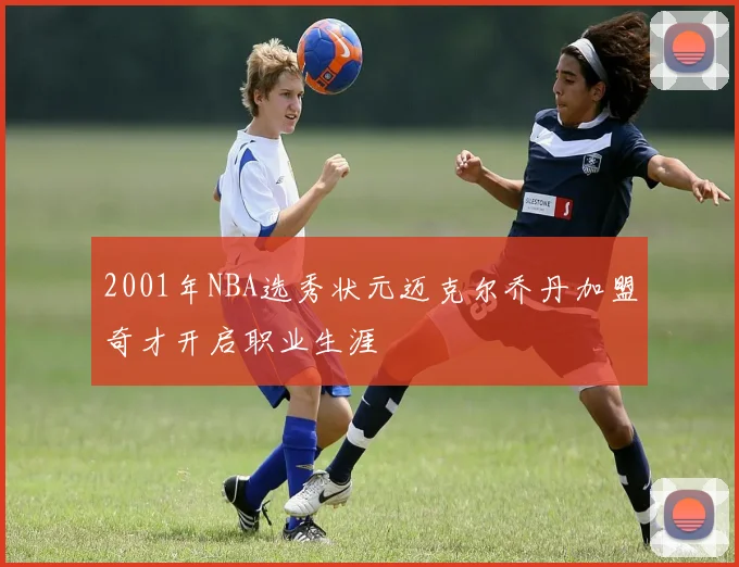2001年NBA选秀状元迈克尔乔丹加盟奇才开启职业生涯