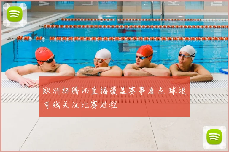 欧洲杯腾讯直播覆盖赛事看点 球迷可线关注比赛进程