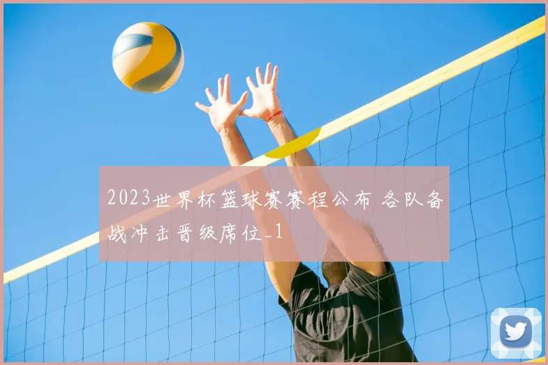 2023世界杯篮球赛赛程公布 各队备战冲击晋级席位_1