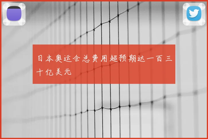 日本奥运会总费用超预期达一百三十亿美元