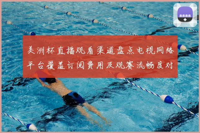 美洲杯直播观看渠道盘点电视网络平台覆盖订阅费用及观赛流畅度对比