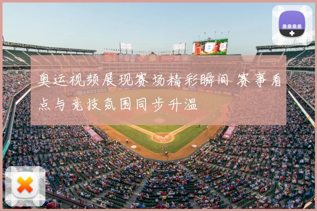 奥运视频展现赛场精彩瞬间 赛事看点与竞技氛围同步升温