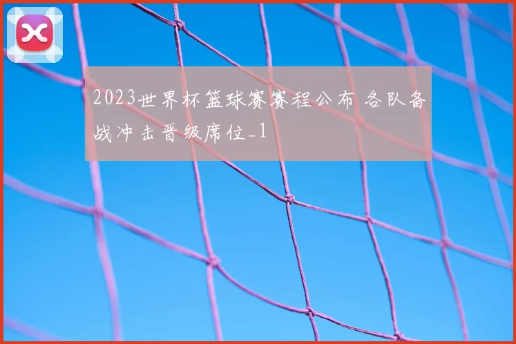 2023世界杯篮球赛赛程公布 各队备战冲击晋级席位_1