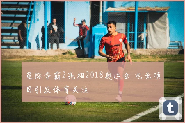 星际争霸2亮相2018奥运会 电竞项目引发体育关注