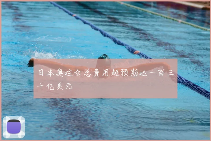 日本奥运会总费用超预期达一百三十亿美元