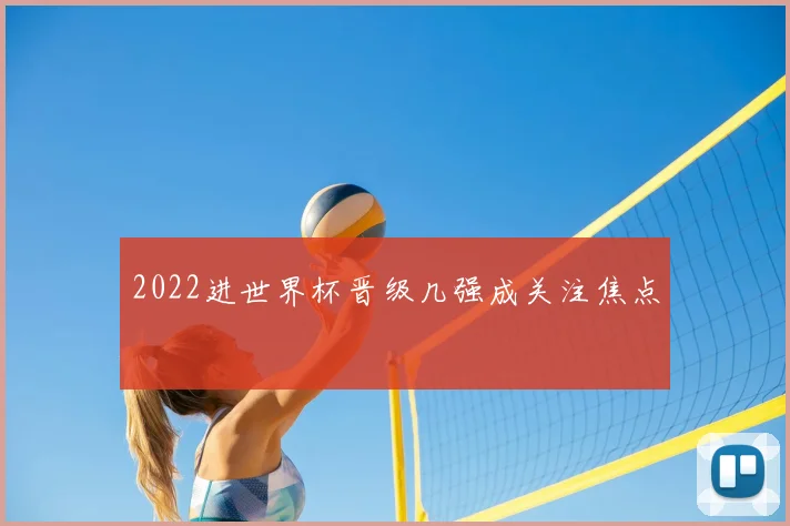 2022进世界杯晋级几强成关注焦点